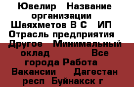 Ювелир › Название организации ­ Шаяхметов В.С., ИП › Отрасль предприятия ­ Другое › Минимальный оклад ­ 80 000 - Все города Работа » Вакансии   . Дагестан респ.,Буйнакск г.
